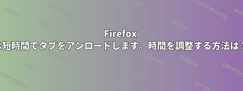 Firefox は短時間でタブをアンロードします。時間を調整する方法は？