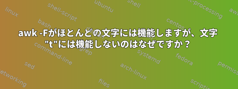 awk -Fがほとんどの文字には機能しますが、文字 "t"には機能しないのはなぜですか？