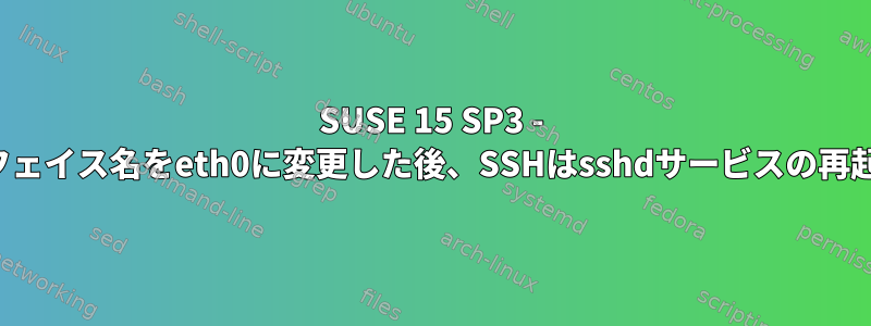 SUSE 15 SP3 - ens33外部インターフェイス名をeth0に変更した後、SSHはsshdサービスの再起動で機能しません。