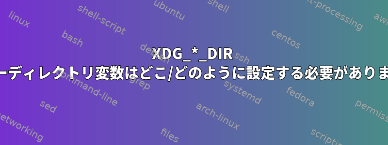 XDG_*_DIR ユーザーディレクトリ変数はどこ/どのように設定する必要がありますか？