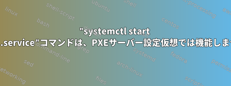 "systemctl start dhcpd.service"コマンドは、PXEサーバー設定仮想では機能しません。