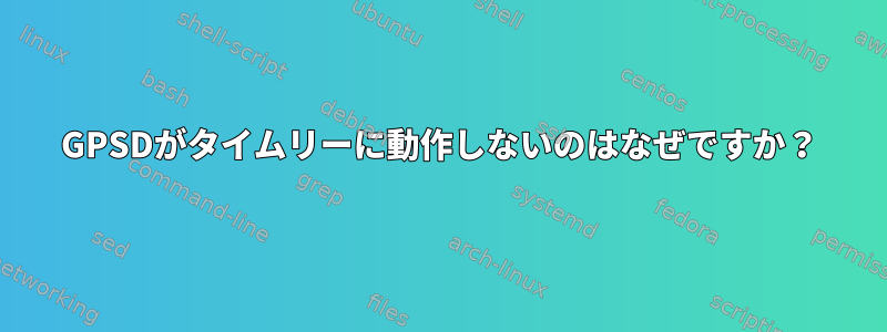 GPSDがタイムリーに動作しないのはなぜですか？