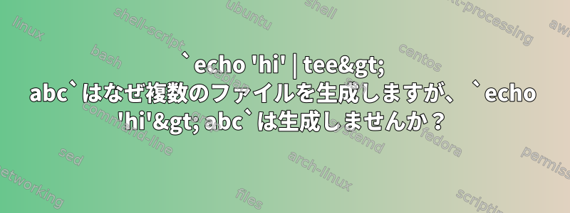 `echo 'hi' | tee&gt; abc`はなぜ複数のファイルを生成しますが、 `echo 'hi'&gt; abc`は生成しませんか？