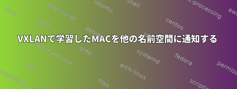 VXLANで学習したMACを他の名前空間に通知する