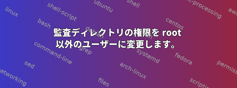 監査ディレクトリの権限を root 以外のユーザーに変更します。