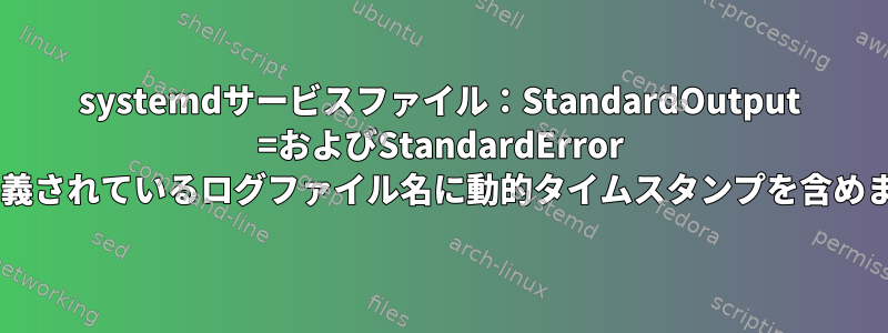 systemdサービスファイル：StandardOutput =およびStandardError =で定義されているログファイル名に動的タイムスタンプを含めます。