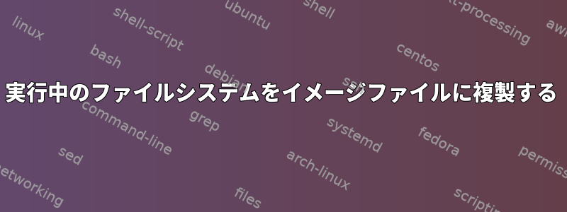 実行中のファイルシステムをイメージファイルに複製する