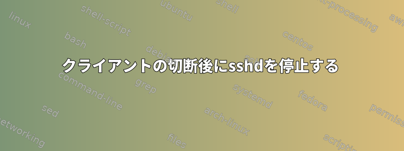 クライアントの切断後にsshdを停止する