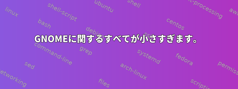 GNOMEに関するすべてが小さすぎます。