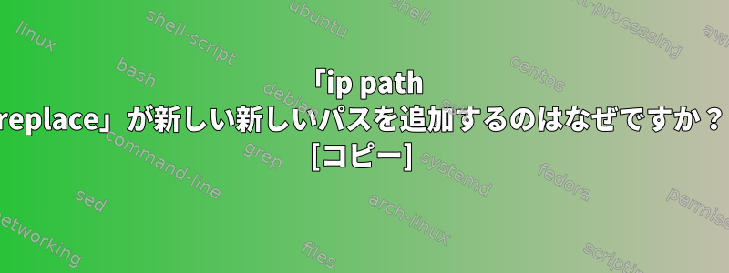 「ip path replace」が新しい新しいパスを追加するのはなぜですか？ [コピー]