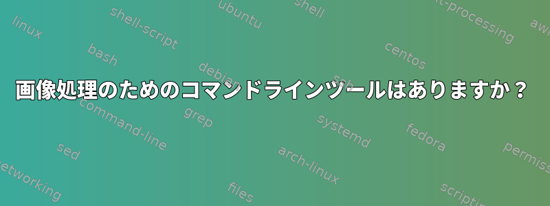 画像処理のためのコマンドラインツールはありますか？