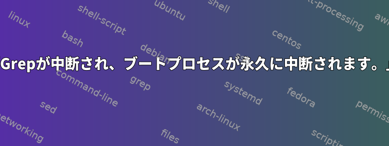 「Grepが中断され、ブートプロセスが永久に中断されます。」