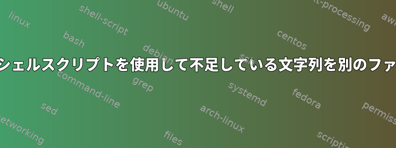 特定の文字列に対してabc.txtというファイルを確認し、シェルスクリプトを使用して不足している文字列を別のファイル（xyz.txt）に書き込むにはどうすればよいですか？