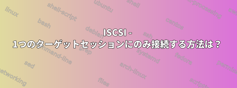 ISCSI - 1つのターゲットセッションにのみ接続する方法は？