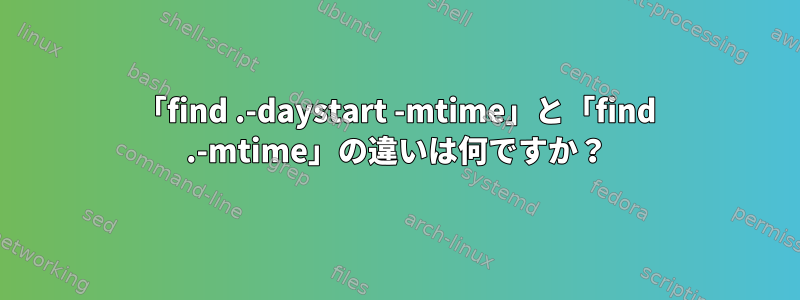 「find .-daystart -mtime」と「find .-mtime」の違いは何ですか？