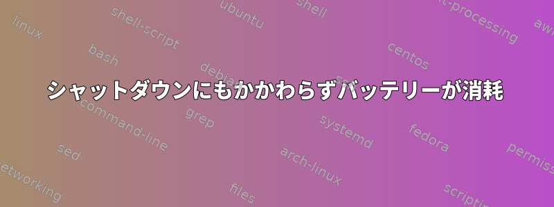 シャットダウンにもかかわらずバッテリーが消耗