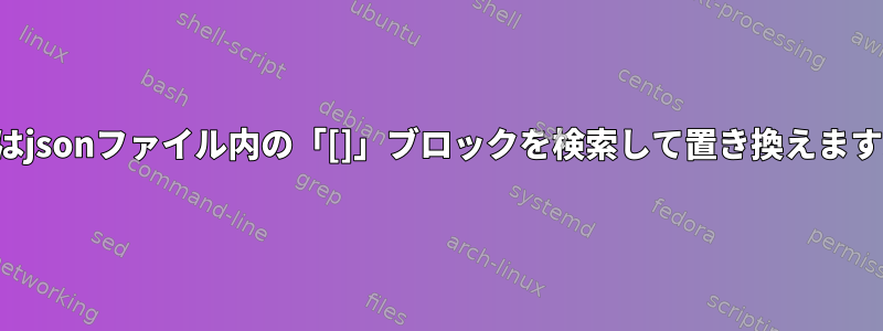 jqはjsonファイル内の「[]」ブロックを検索して置き換えます。