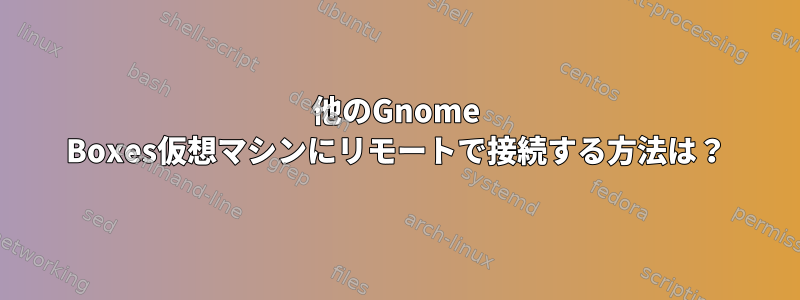 他のGnome Boxes仮想マシンにリモートで接続する方法は？