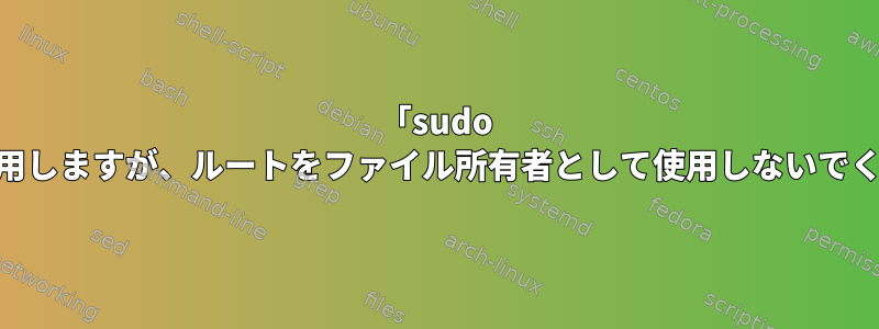 「sudo su」を使用しますが、ルートをファイル所有者として使用しないでください。