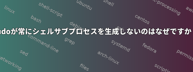 sudoが常にシェルサブプロセスを生成しないのはなぜですか？