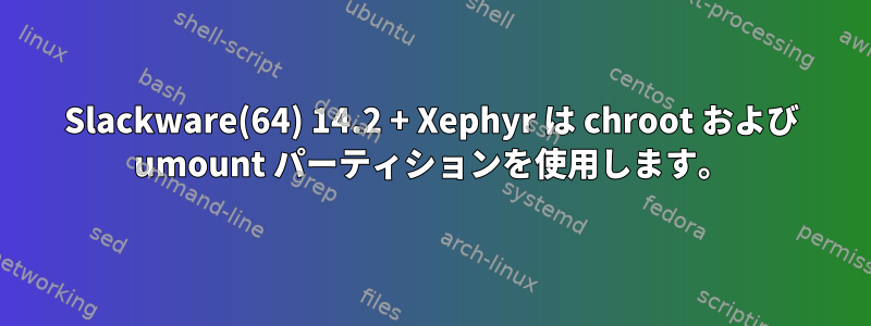 Slackware(64) 14.2 + Xephyr は chroot および umount パーティションを使用します。