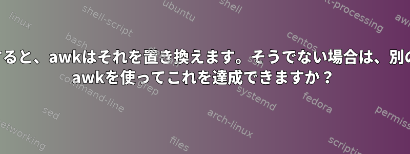 テキストが正規表現と一致すると、awkはそれを置き換えます。そうでない場合は、別のものと交換してください。 awkを使ってこれを達成できますか？