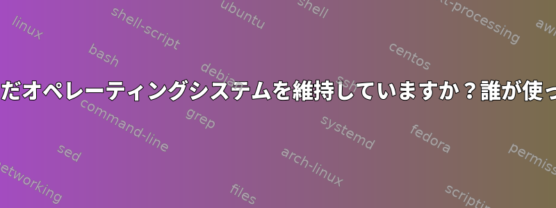 linux.orgはまだオペレーティングシステムを維持していますか？誰が使っていますか？