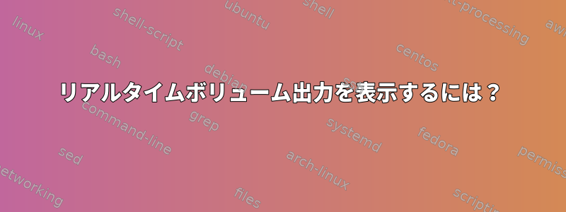 リアルタイムボリューム出力を表示するには？