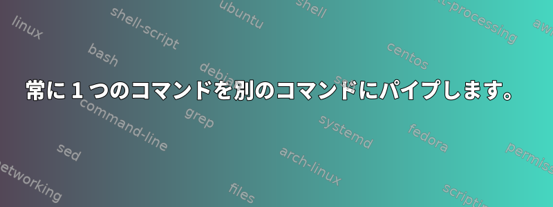 常に 1 つのコマンドを別のコマンドにパイプします。