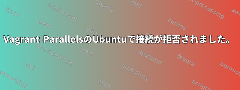 Vagrant-ParallelsのUbuntuで接続が拒否されました。