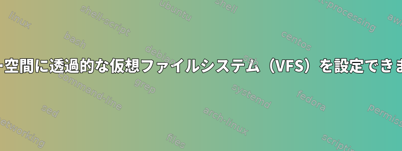 ユーザー空間に透過的な仮想ファイルシステム（VFS）を設定できますか？