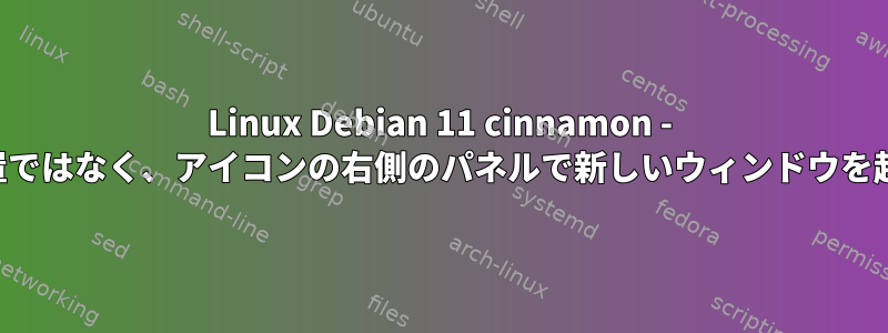 Linux Debian 11 cinnamon - アイコンの位置ではなく、アイコンの右側のパネルで新しいウィンドウを起動するには？