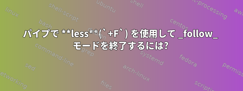 パイプで **less**(`+F`) を使用して _follow_ モードを終了するには?