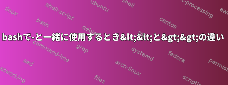 bashで-と一緒に使用するとき&lt;&lt;と&gt;&gt;の違い