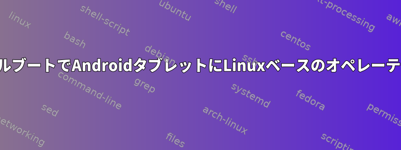 デスクトップコンピュータのように、デュアルブートでAndroidタブレットにLinuxベースのオペレーティングシステムをインストールできますか？