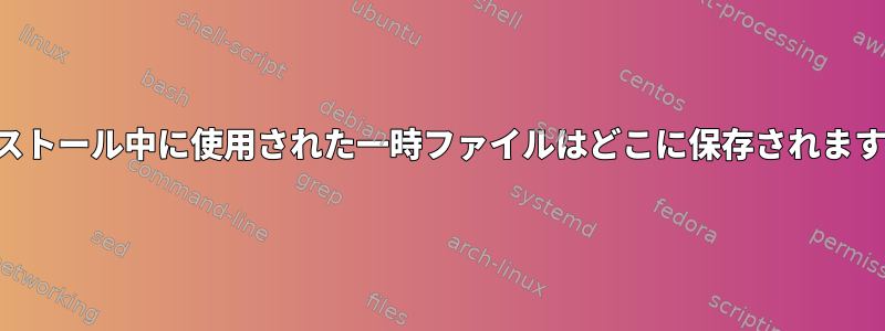 インストール中に使用された一時ファイルはどこに保存されますか？