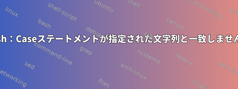 Bash：Caseステートメントが指定された文字列と一致しません。