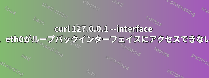 curl 127.0.0.1 --interface eth0を使用すると、eth0がループバックインターフェイスにアクセスできないのはなぜですか？