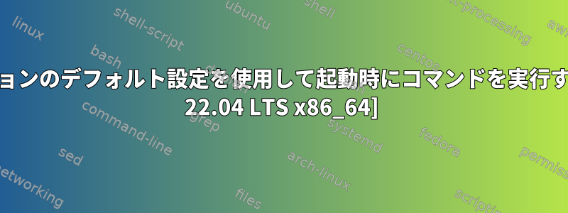 起動アプリケーションのデフォルト設定を使用して起動時にコマンドを実行する方法[Pop!_OS 22.04 LTS x86_64]