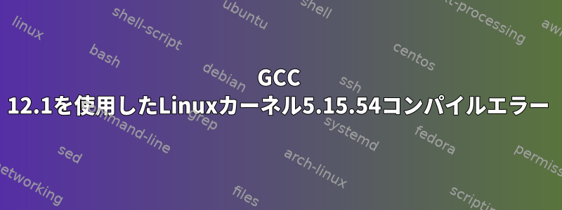 GCC 12.1を使用したLinuxカーネル5.15.54コンパイルエラー