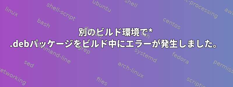 別のビルド環境で* .debパッケージをビルド中にエラーが発生しました。