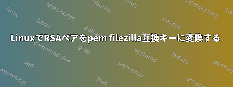 LinuxでRSAペアをpem filezilla互換キーに変換する