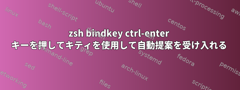 zsh bindkey ctrl-enter キーを押してキティを使用して自動提案を受け入れる