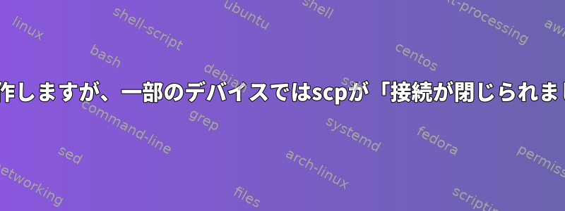 sshはすべてのデバイスで動作しますが、一部のデバイスではscpが「接続が閉じられました」エラーが発生します。