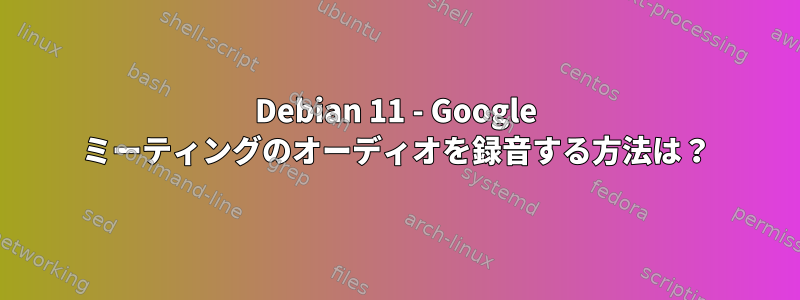 Debian 11 - Google ミーティングのオーディオを録音する方法は？