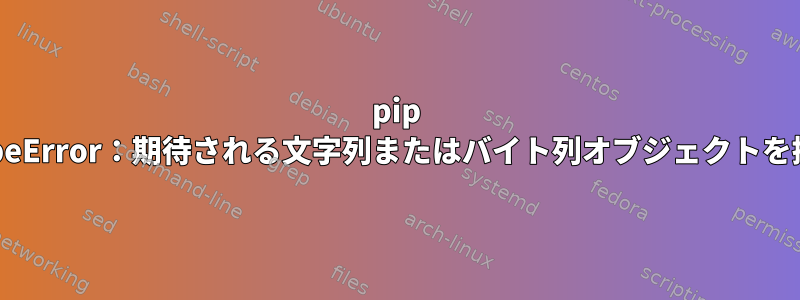 pip installはTypeError：期待される文字列またはバイト列オブジェクトを提供します。