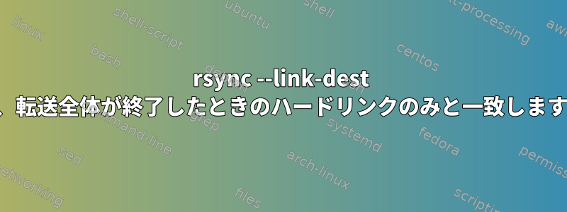 rsync --link-dest は、転送全体が終了したときのハードリンクのみと一致します。