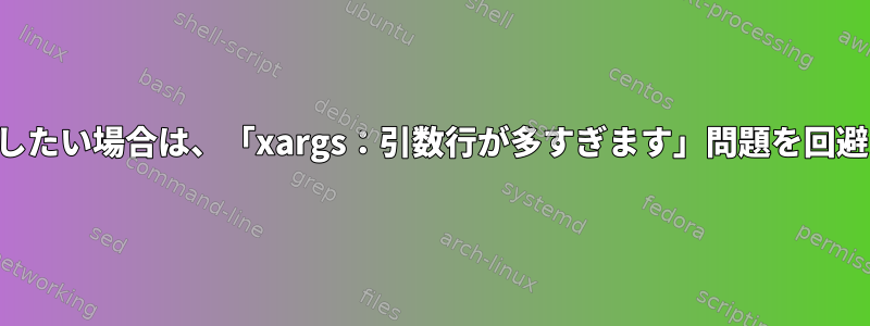 非常に長い引数をコマンドに送信したい場合は、「xargs：引数行が多すぎます」問題を回避するにはどうすればよいですか？