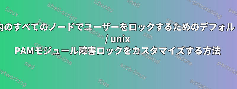 クラスタ内のすべてのノードでユーザーをロックするためのデフォルトのlinux / unix PAMモジュール障害ロックをカスタマイズする方法