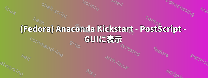 (Fedora) Anaconda Kickstart - PostScript - GUIに表示